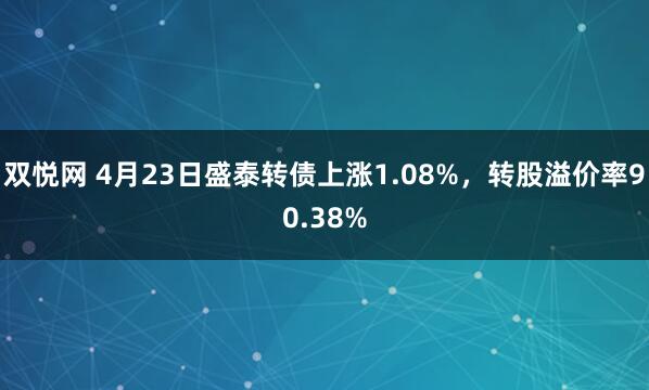 双悦网 4月23日盛泰转债上涨1.08%，转股溢价率90.38%
