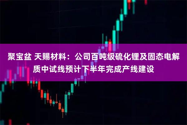 聚宝盆 天赐材料：公司百吨级硫化锂及固态电解质中试线预计下半年完成产线建设