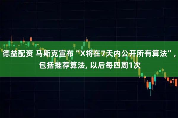 德益配资 马斯克宣布“X将在7天内公开所有算法”, 包括推荐算法, 以后每四周1次