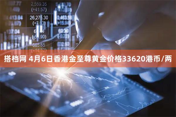 搭档网 4月6日香港金至尊黄金价格33620港币/两