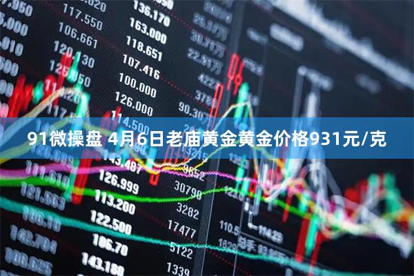 91微操盘 4月6日老庙黄金黄金价格931元/克