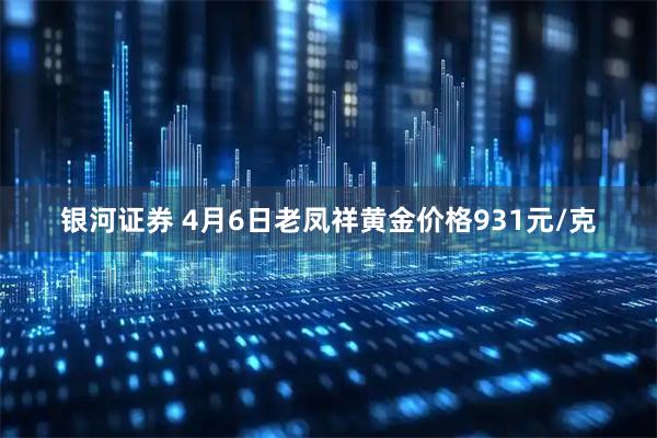 银河证券 4月6日老凤祥黄金价格931元/克