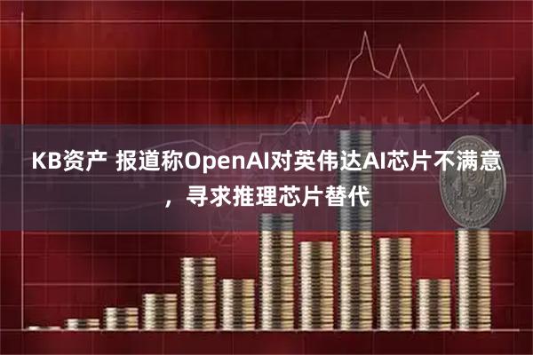 KB资产 报道称OpenAI对英伟达AI芯片不满意，寻求推理芯片替代
