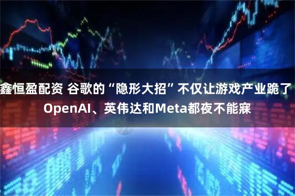鑫恒盈配资 谷歌的“隐形大招”不仅让游戏产业跪了 OpenAI、英伟达和Meta都夜不能寐