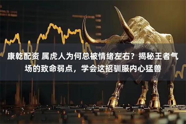 康乾配资 属虎人为何总被情绪左右？揭秘王者气场的致命弱点，学会这招驯服内心猛兽