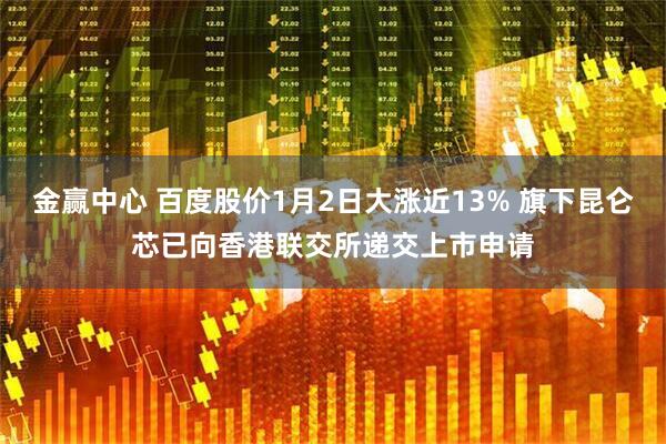 金赢中心 百度股价1月2日大涨近13% 旗下昆仑芯已向香港联交所递交上市申请