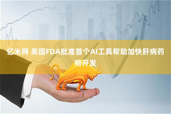 亿米网 美国FDA批准首个AI工具帮助加快肝病药物开发