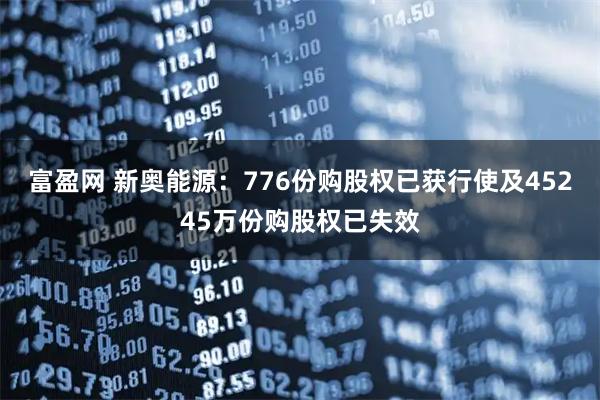 富盈网 新奥能源：776份购股权已获行使及45245万份购股权已失效