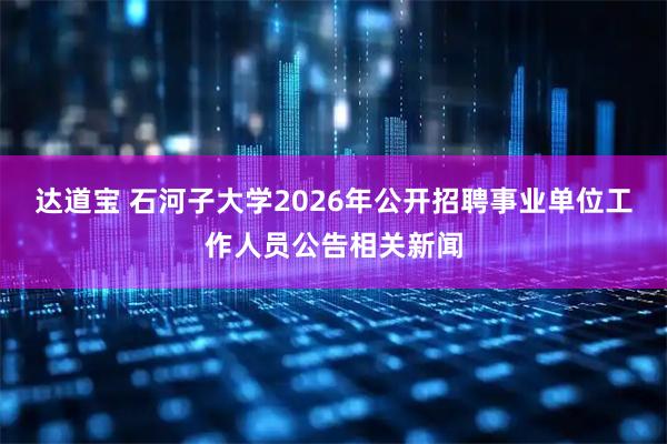达道宝 石河子大学2026年公开招聘事业单位工作人员公告相关新闻