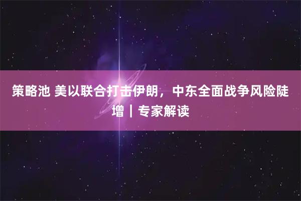策略池 美以联合打击伊朗，中东全面战争风险陡增｜专家解读