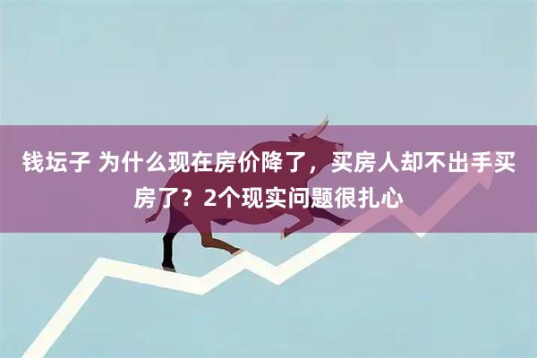 钱坛子 为什么现在房价降了，买房人却不出手买房了？2个现实问题很扎心
