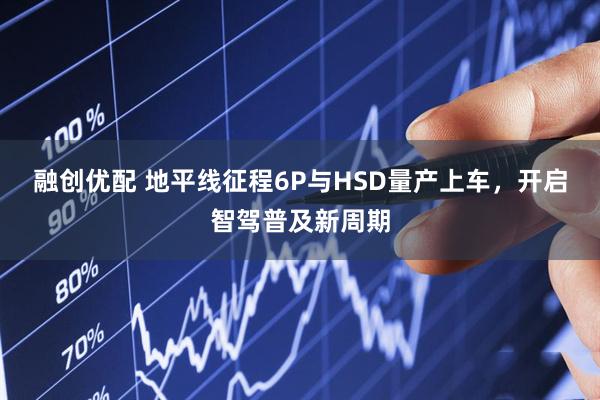 融创优配 地平线征程6P与HSD量产上车，开启智驾普及新周期