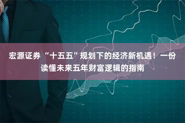 宏源证券 “十五五”规划下的经济新机遇！一份读懂未来五年财富逻辑的指南