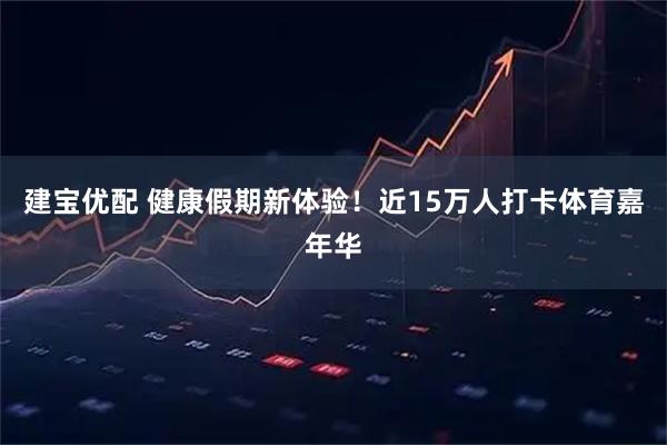 建宝优配 健康假期新体验！近15万人打卡体育嘉年华