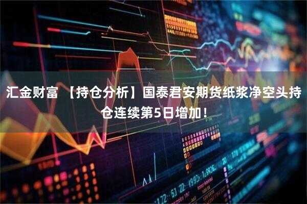 汇金财富 【持仓分析】国泰君安期货纸浆净空头持仓连续第5日增加！