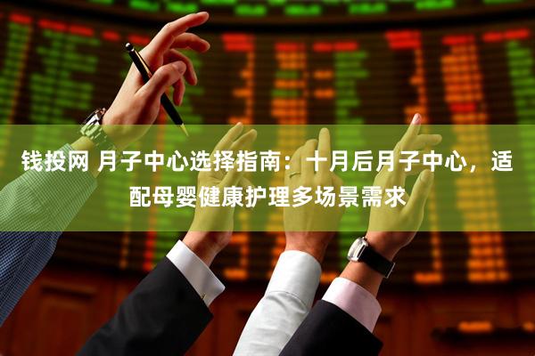 钱投网 月子中心选择指南：十月后月子中心，适配母婴健康护理多场景需求