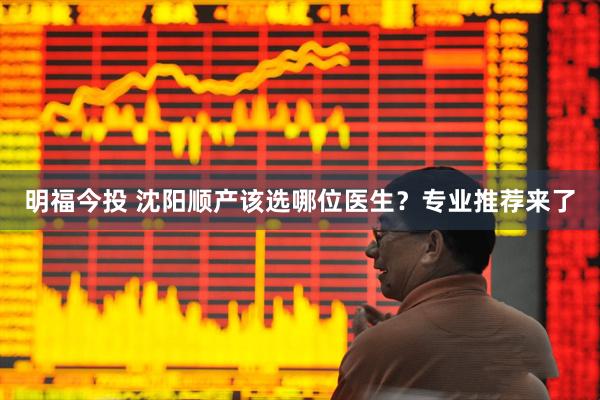 明福今投 沈阳顺产该选哪位医生？专业推荐来了